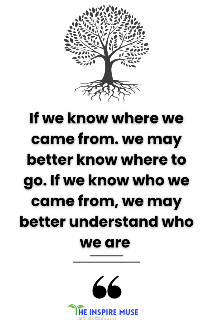 If we know where we came from. we may better know where to go. If we know who we came from, we may better understand who we are 