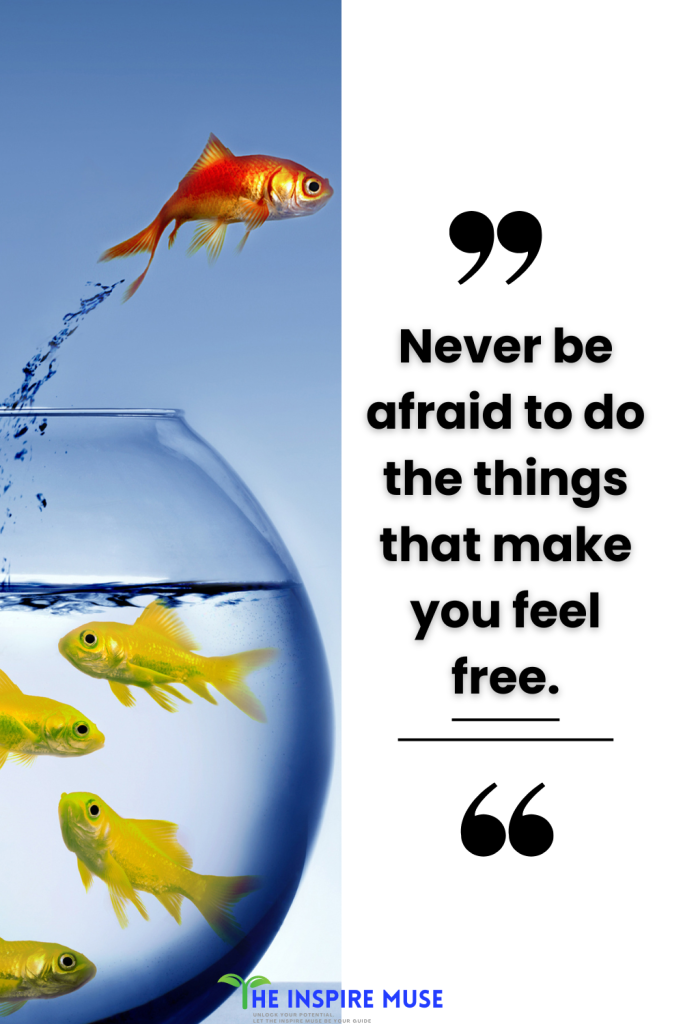 Never be afraid to do the things that make you feel free.