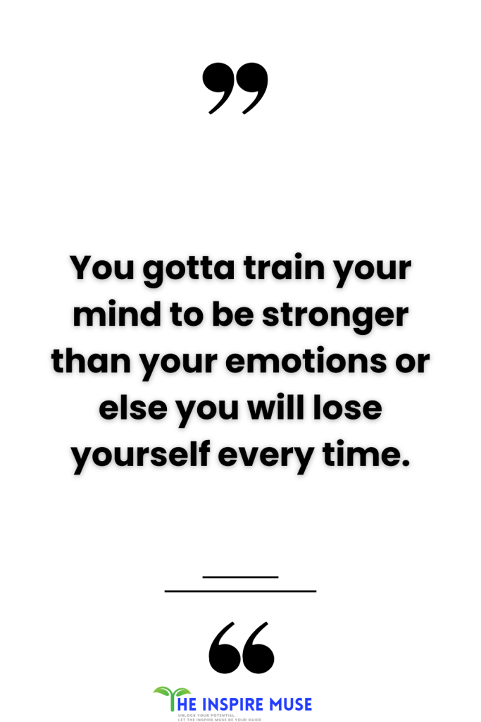 You gotta train your mind to be stronger than your emotions or else you will lose yourself every time.