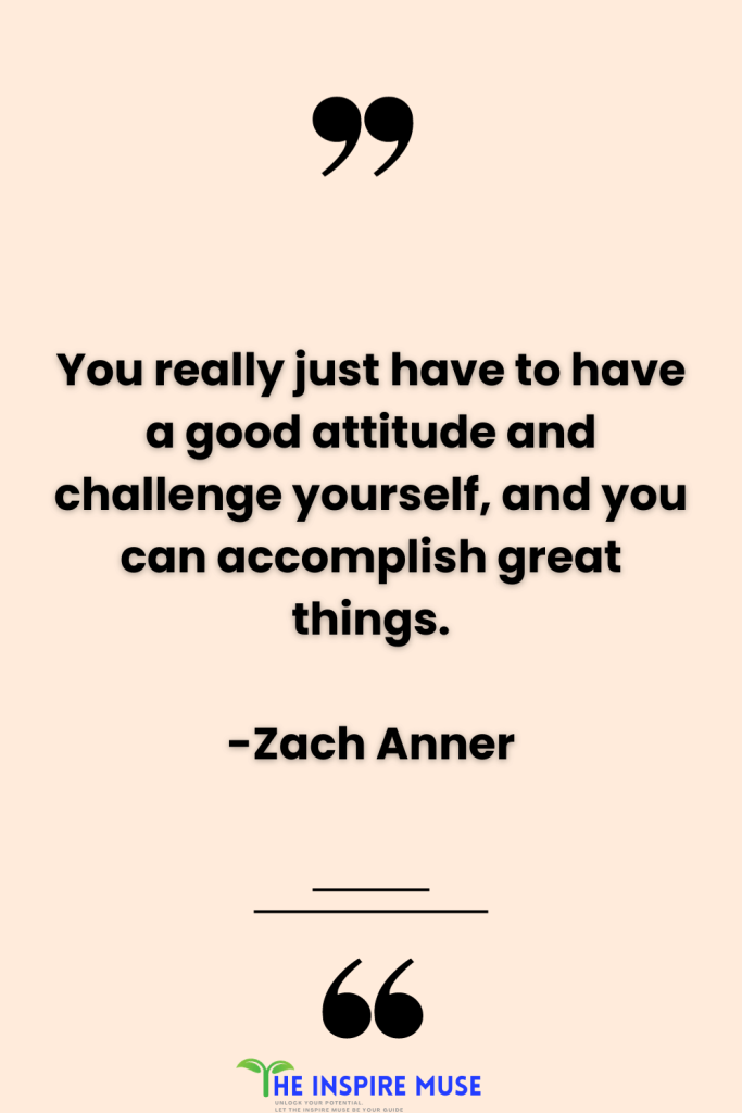 You really just have to have a good attitude, challenge yourself, and you can accomplish great things